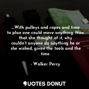  ....With pulleys and ropes and time to plan one could move anything. Now that sh... - Walker Percy - Quotes Donut