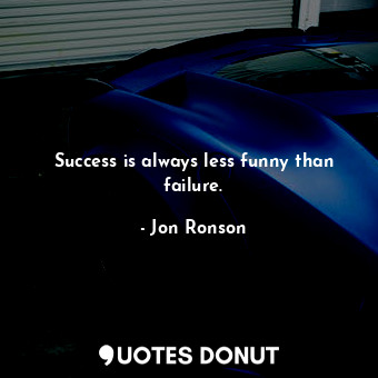 Success is always less funny than failure.