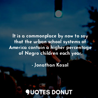  It is a commonplace by now to say that the urban school systems of America conta... - Jonathan Kozol - Quotes Donut