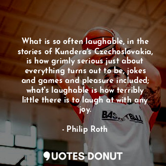  What is so often laughable, in the stories of Kundera's Czechoslovakia, is how g... - Philip Roth - Quotes Donut