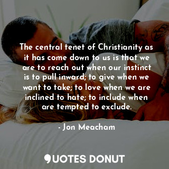  The central tenet of Christianity as it has come down to us is that we are to re... - Jon Meacham - Quotes Donut