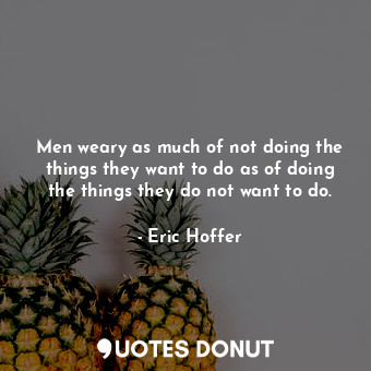 Men weary as much of not doing the things they want to do as of doing the things they do not want to do.