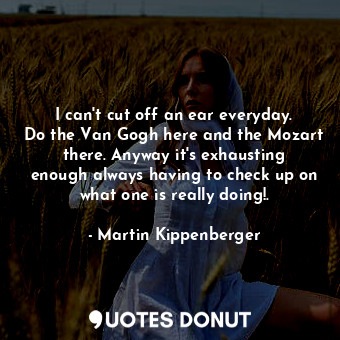  I can&#39;t cut off an ear everyday. Do the Van Gogh here and the Mozart there. ... - Martin Kippenberger - Quotes Donut