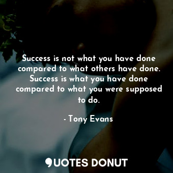 Success is not what you have done compared to what others have done. Success is what you have done compared to what you were supposed to do.