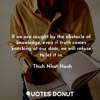  If we are caught by the obstacle of knowledge, even if truth comes knocking at o... - Thich Nhat Hanh - Quotes Donut