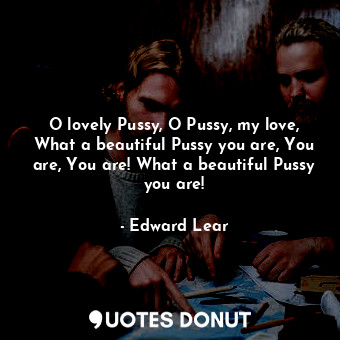  O lovely Pussy, O Pussy, my love, What a beautiful Pussy you are, You are, You a... - Edward Lear - Quotes Donut