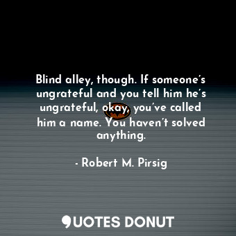  Blind alley, though. If someone’s ungrateful and you tell him he’s ungrateful, o... - Robert M. Pirsig - Quotes Donut