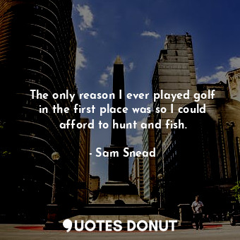  The only reason I ever played golf in the first place was so I could afford to h... - Sam Snead - Quotes Donut