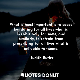  What is most important is to cease legislating for all lives what is liveable on... - Judith Butler - Quotes Donut