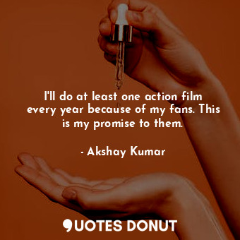 I&#39;ll do at least one action film every year because of my fans. This is my p... - Akshay Kumar - Quotes Donut