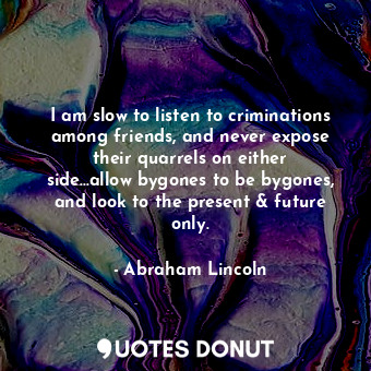 I am slow to listen to criminations among friends, and never expose their quarrels on either side…allow bygones to be bygones, and look to the present &amp; future only.