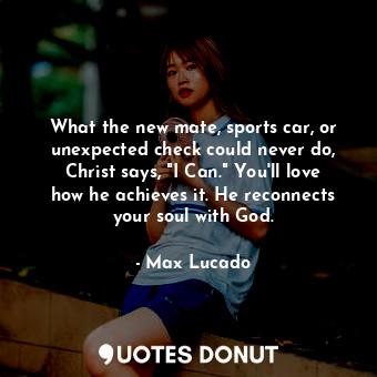 What the new mate, sports car, or unexpected check could never do, Christ says, "I Can." You'll love how he achieves it. He reconnects your soul with God.