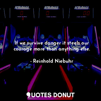  If we survive danger it steels our courage more than anything else.... - Reinhold Niebuhr - Quotes Donut