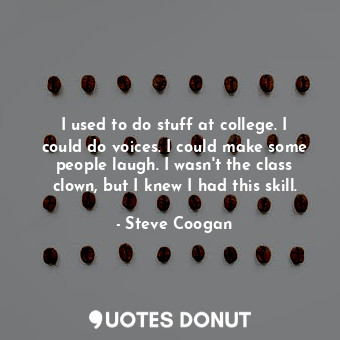  I used to do stuff at college. I could do voices. I could make some people laugh... - Steve Coogan - Quotes Donut