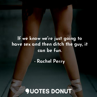 If we know we&#39;re just going to have sex and then ditch the guy, it can be fu... - Rachel Perry - Quotes Donut