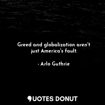 Greed and globalization aren&#39;t just America&#39;s fault.
