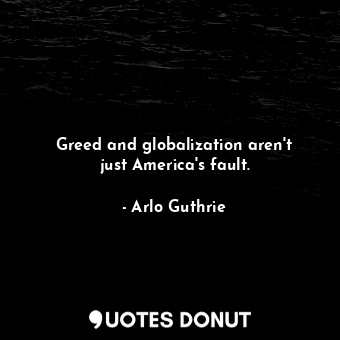  Greed and globalization aren&#39;t just America&#39;s fault.... - Arlo Guthrie - Quotes Donut