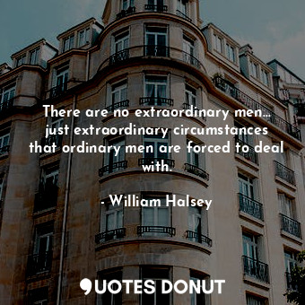 There are no extraordinary men... just extraordinary circumstances that ordinary men are forced to deal with.