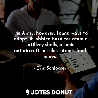  The Army, however, found ways to adapt. It lobbied hard for atomic artillery she... - Eric Schlosser - Quotes Donut