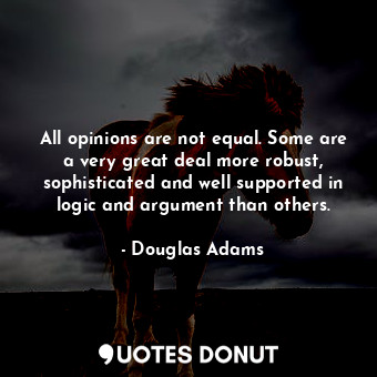 All opinions are not equal. Some are a very great deal more robust, sophisticated and well supported in logic and argument than others.