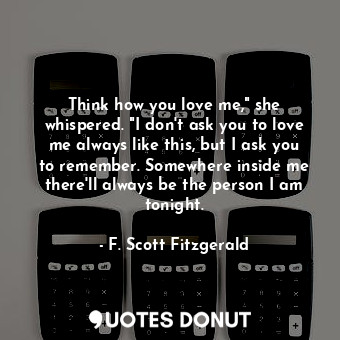  Think how you love me," she whispered. "I don't ask you to love me always like t... - F. Scott Fitzgerald - Quotes Donut