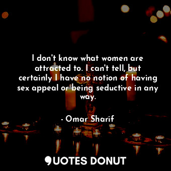  I don&#39;t know what women are attracted to. I can&#39;t tell, but certainly I ... - Omar Sharif - Quotes Donut