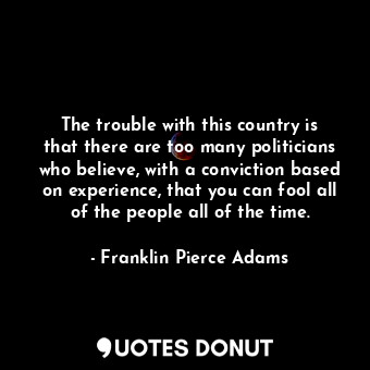  The trouble with this country is that there are too many politicians who believe... - Franklin Pierce Adams - Quotes Donut