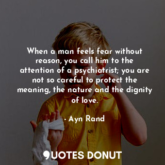 When a man feels fear without reason, you call him to the attention of a psychiatrist; you are not so careful to protect the meaning, the nature and the dignity of love.