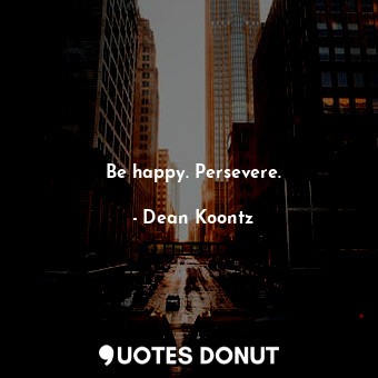 Be happy. Persevere.