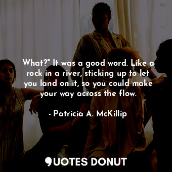  What?" It was a good word. Like a rock in a river, sticking up to let you land o... - Patricia A. McKillip - Quotes Donut