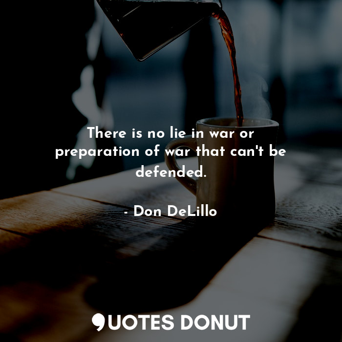  There is no lie in war or preparation of war that can't be defended.... - Don DeLillo - Quotes Donut