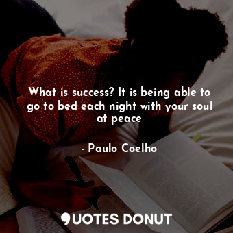 What is success? It is being able to go to bed each night with your soul at peace