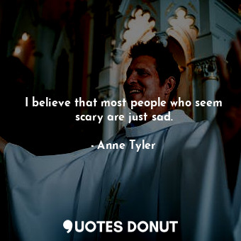  I believe that most people who seem scary are just sad.... - Anne Tyler - Quotes Donut