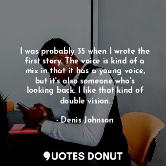  I was probably 35 when I wrote the first story. The voice is kind of a mix in th... - Denis Johnson - Quotes Donut