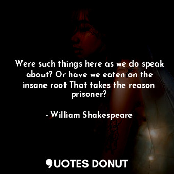 Were such things here as we do speak about? Or have we eaten on the insane root That takes the reason prisoner?