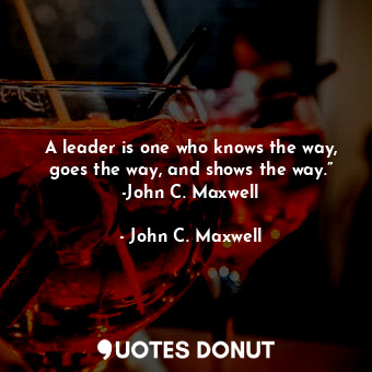  A leader is one who knows the way, goes the way, and shows the way.” -John C. Ma... - John C. Maxwell - Quotes Donut