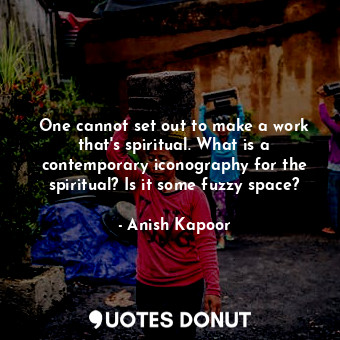  One cannot set out to make a work that&#39;s spiritual. What is a contemporary i... - Anish Kapoor - Quotes Donut
