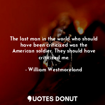 The last man in the world who should have been criticized was the American soldier. They should have criticized me.
