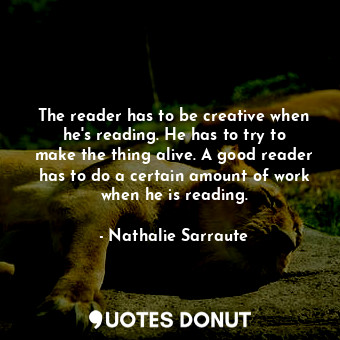  The reader has to be creative when he&#39;s reading. He has to try to make the t... - Nathalie Sarraute - Quotes Donut