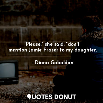 Please,” she said, “don’t mention Jamie Fraser to my daughter.