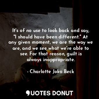  It's of no use to look back and say, "I should have been different." At any give... - Charlotte Joko Beck - Quotes Donut