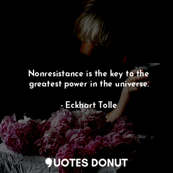 Nonresistance is the key to the greatest power in the universe.