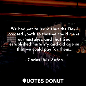We had yet to learn that the Devil created youth so that we could make our mistakes, and that God established maturity and old age so that we could pay for them...