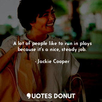  A lot of people like to run in plays because it&#39;s a nice, steady job.... - Jackie Cooper - Quotes Donut