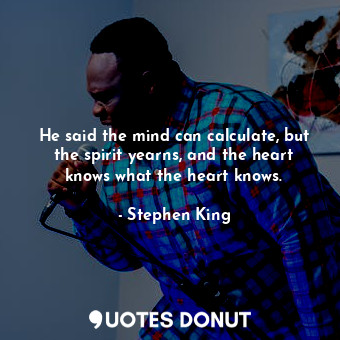  He said the mind can calculate, but the spirit yearns, and the heart knows what ... - Stephen King - Quotes Donut