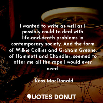 I wanted to write as well as I possibly could to deal with life-and-death problems in contemporary society. And the form of Wilkie Collins and Graham Greene, of Hammett and Chandler, seemed to offer me all the rope I would ever need.