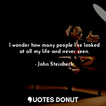  I wonder how many people I've looked at all my life and never seen.... - John Steinbeck - Quotes Donut
