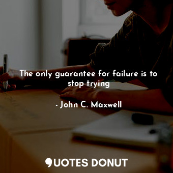 The only guarantee for failure is to stop trying