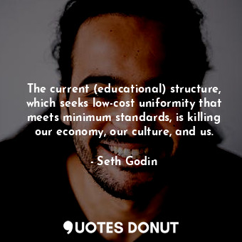 The current (educational) structure, which seeks low-cost uniformity that meets minimum standards, is killing our economy, our culture, and us.