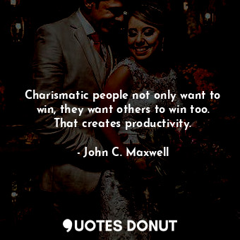 Charismatic people not only want to win, they want others to win too. That creates productivity.